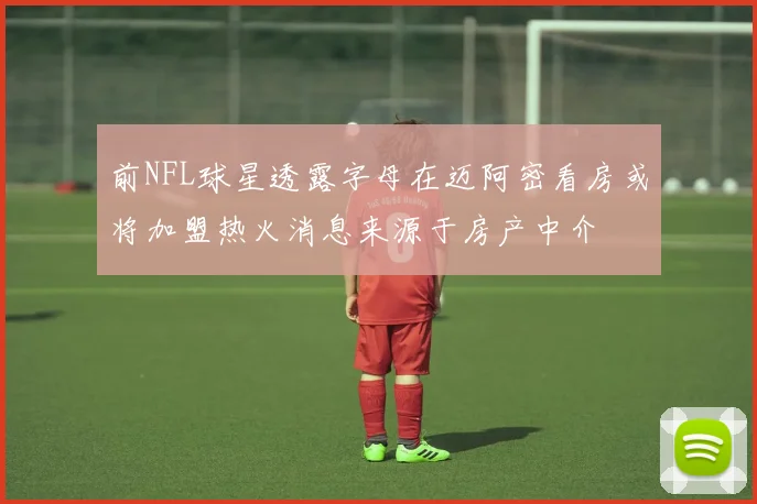 前NFL球星透露字母在迈阿密看房或将加盟热火消息来源于房产中介