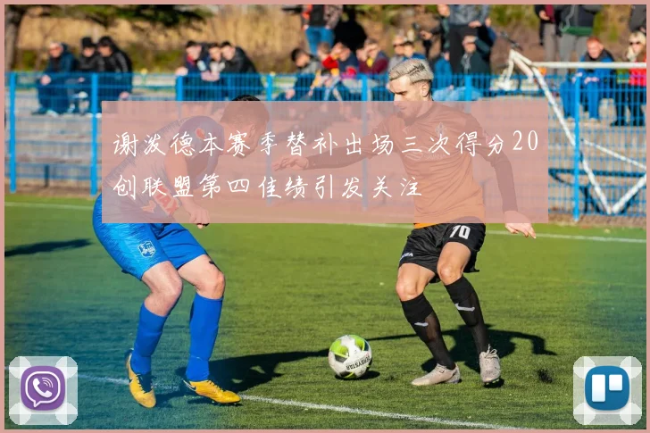 谢泼德本赛季替补出场三次得分20创联盟第四佳绩引发关注