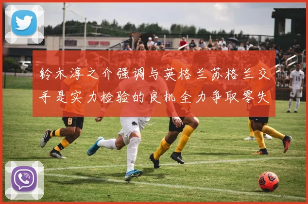 铃木淳之介强调与英格兰苏格兰交手是实力检验的良机全力争取零失球