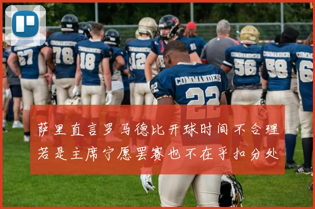 萨里直言罗马德比开球时间不合理若是主席宁愿罢赛也不在乎扣分处罚