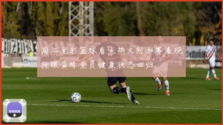 周二竞彩篮球看点热火附加赛表现抢眼黄蜂全员健康状态回归