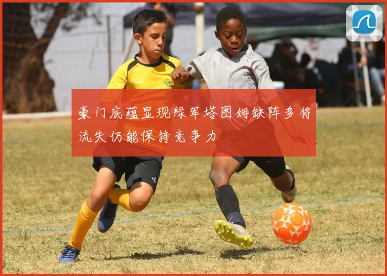 豪门底蕴显现绿军塔图姆缺阵多将流失仍能保持竞争力