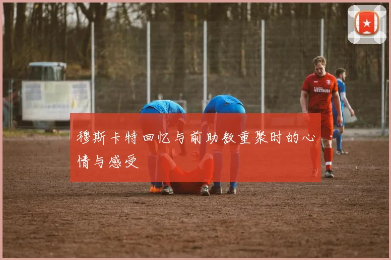 穆斯卡特回忆与前助教重聚时的心情与感受