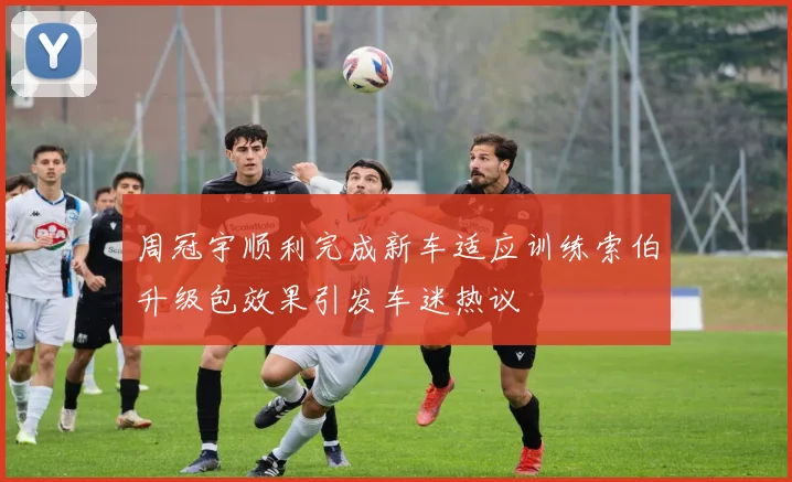 周冠宇顺利完成新车适应训练索伯升级包效果引发车迷热议
