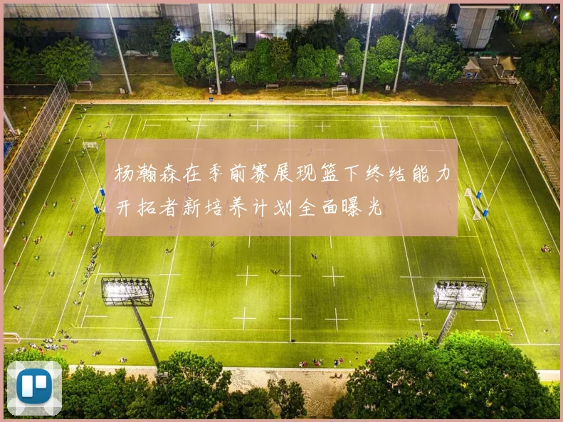 杨瀚森在季前赛展现篮下终结能力开拓者新培养计划全面曝光