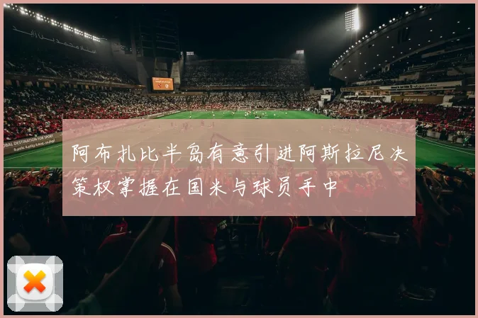 阿布扎比半岛有意引进阿斯拉尼决策权掌握在国米与球员手中