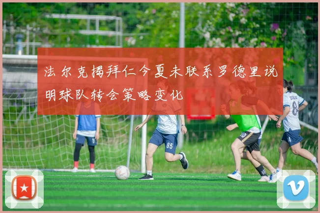 法尔克揭拜仁今夏未联系罗德里说明球队转会策略变化