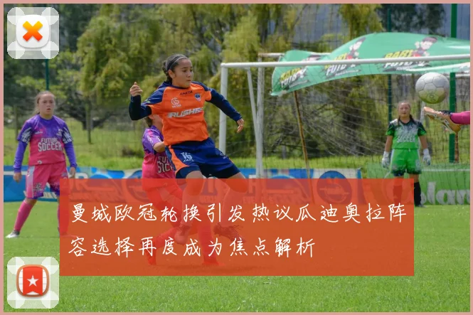 曼城欧冠轮换引发热议瓜迪奥拉阵容选择再度成为焦点解析