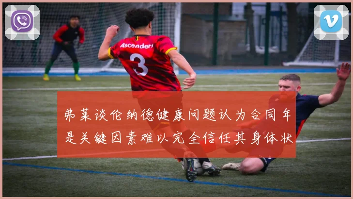 弗莱谈伦纳德健康问题认为合同年是关键因素难以完全信任其身体状况