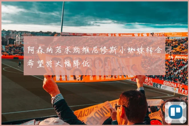 阿森纳若求购维尼修斯小蜘蛛转会希望将大幅降低